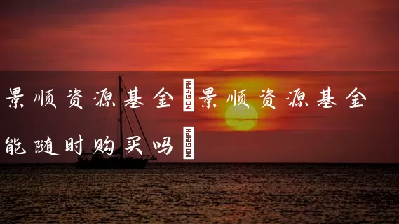 景顺资源基金(景顺资源基金能随时购买吗) 基金基础教程 第1张-学习理财网 景顺资源基金(景顺资源基金能随时购买吗) (https://www.cnq.net/) 基金基础教程 第1张