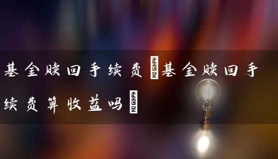 基金赎回手续费(基金赎回手续费算收益吗) 基金基础教程 第1张-学习理财网 基金赎回手续费(基金赎回手续费算收益吗) (https://www.cnq.net/) 基金基础教程 第1张