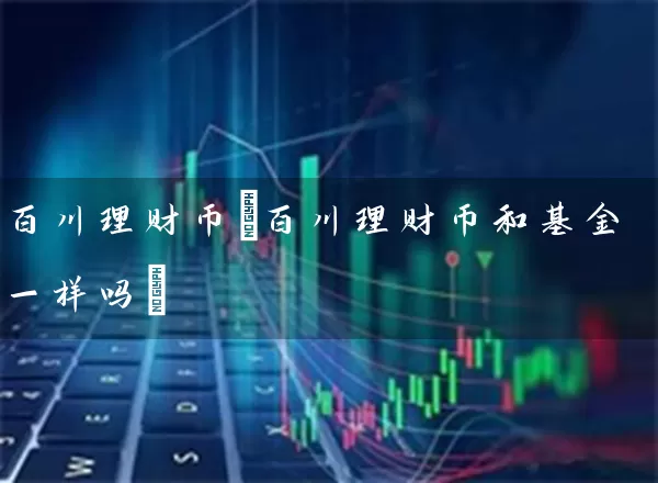 百川理财币(百川理财币和基金一样吗) 基金基础教程 第1张-学习理财网 百川理财币(百川理财币和基金一样吗) (https://www.cnq.net/) 基金基础教程 第1张