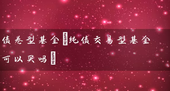 债卷型基金(纯债交易型基金可以买吗) (https://www.cnq.net/) 基金基础教程 第1张