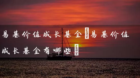 易基价值成长基金(易基价值成长基金有哪些) (https://www.cnq.net/) 基金基础教程 第1张