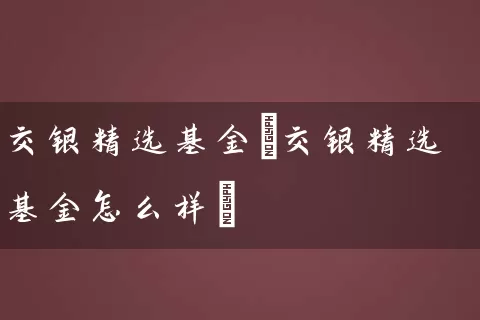 交银精选基金(交银精选基金怎么样) (https://www.cnq.net/) 基金基础教程 第1张