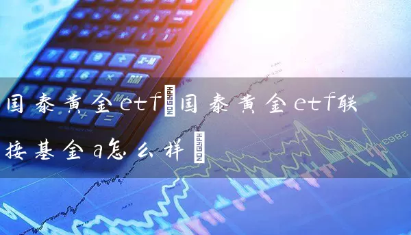 国泰黄金etf(国泰黄金etf联接基金a怎么样) 基金基础教程 第1张-学习理财网 国泰黄金etf(国泰黄金etf联接基金a怎么样) (https://www.cnq.net/) 基金基础教程 第1张