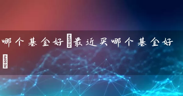 哪个基金好(最近买哪个基金好) (https://www.cnq.net/) 基金基础教程 第1张