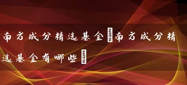 南方成分精选基金(南方成分精选基金有哪些) (https://www.cnq.net/) 基金基础教程 第1张