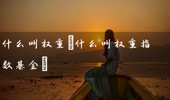 什么叫权重(什么叫权重指数基金) (https://www.cnq.net/) 基金基础教程 第1张