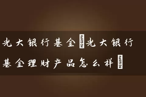 光大银行基金(光大银行基金理财产品怎么样) 基金基础教程 第1张-学习理财网 光大银行基金(光大银行基金理财产品怎么样) (https://www.cnq.net/) 基金基础教程 第1张