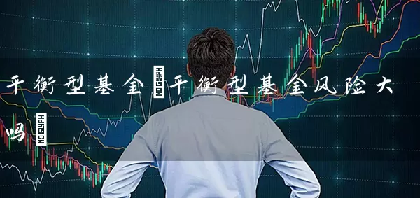 平衡型基金(平衡型基金风险大吗) (https://www.cnq.net/) 基金基础教程 第1张