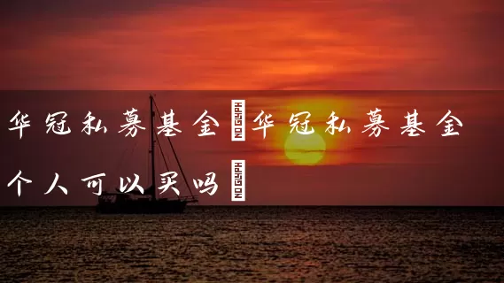 华冠私募基金(华冠私募基金个人可以买吗) (https://www.cnq.net/) 基金基础教程 第1张