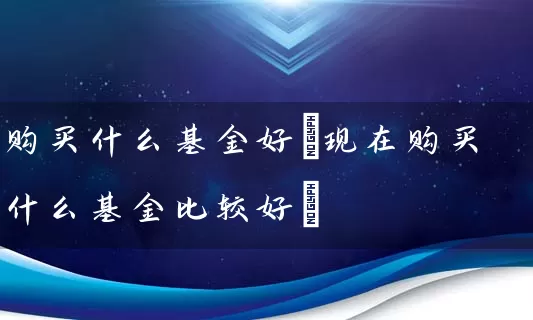 购买什么基金好(现在购买什么基金比较好) (https://www.cnq.net/) 基金基础教程 第1张