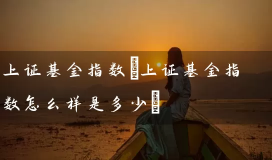 上证基金指数(上证基金指数怎么样是多少) (https://www.cnq.net/) 基金基础教程 第1张