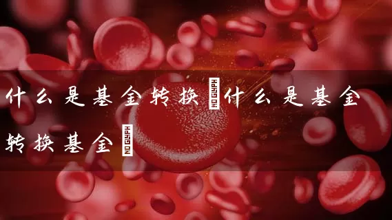 什么是基金转换(什么是基金转换基金) 基金基础教程 第1张-学习理财网 什么是基金转换(什么是基金转换基金) (https://www.cnq.net/) 基金基础教程 第1张