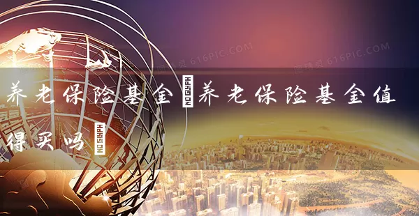 养老保险基金(养老保险基金值得买吗) (https://www.cnq.net/) 基金基础教程 第1张