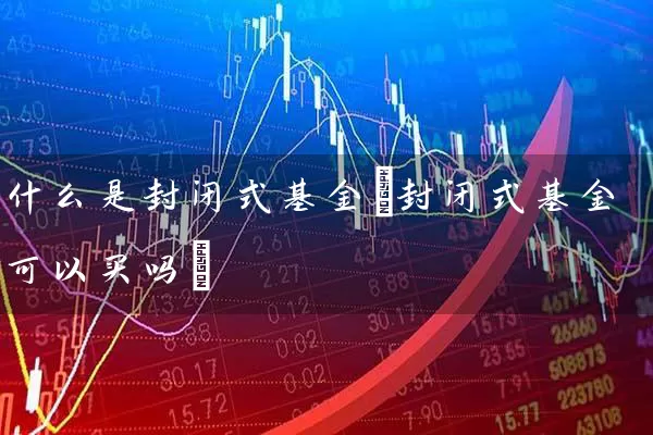 什么是封闭式基金(封闭式基金可以买吗) 基金基础教程 第1张-学习理财网 什么是封闭式基金(封闭式基金可以买吗) (https://www.cnq.net/) 基金基础教程 第1张