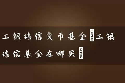 工银瑞信货币基金(工银瑞信基金在哪买) 基金基础教程 第1张-学习理财网 工银瑞信货币基金(工银瑞信基金在哪买) (https://www.cnq.net/) 基金基础教程 第1张