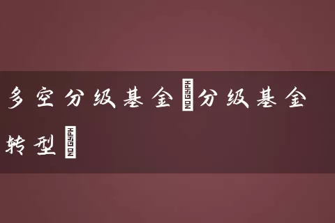 多空分级基金(分级基金转型) (https://www.cnq.net/) 基金基础教程 第1张