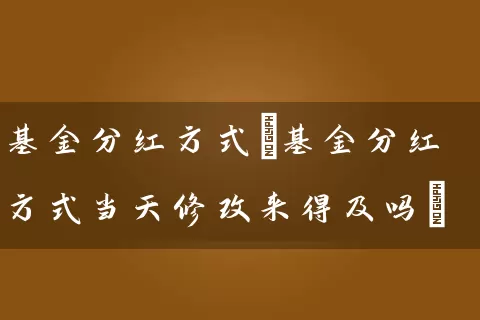 基金分红方式(基金分红方式当天修改来得及吗) (https://www.cnq.net/) 基金基础教程 第1张