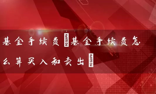 基金手续费(基金手续费怎么算买入和卖出) (https://www.cnq.net/) 基金基础教程 第1张