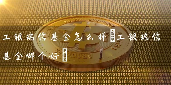 工银瑞信基金怎么样(工银瑞信基金哪个好) (https://www.cnq.net/) 基金基础教程 第1张