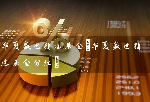 华夏盛世精选基金(华夏盛世精选基金分红) (https://www.cnq.net/) 基金基础教程 第1张
