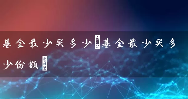 基金最少买多少(基金最少买多少份额) (https://www.cnq.net/) 基金基础教程 第1张