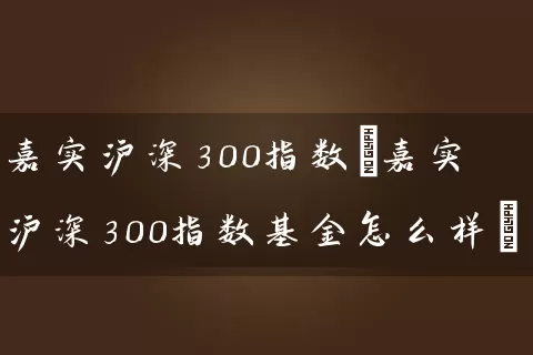 嘉实沪深300指数(嘉实沪深300指数基金怎么样) (https://www.cnq.net/) 基金基础教程 第1张