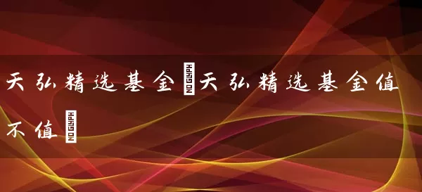 天弘精选基金(天弘精选基金值不值) (https://www.cnq.net/) 基金基础教程 第1张