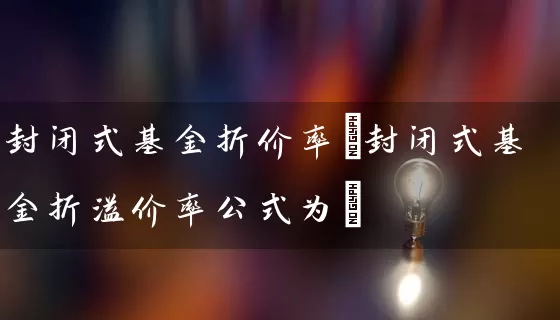 封闭式基金折价率(封闭式基金折溢价率公式为) (https://www.cnq.net/) 基金基础教程 第1张