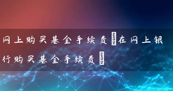 网上购买基金手续费(在网上银行购买基金手续费) (https://www.cnq.net/) 基金基础教程 第1张