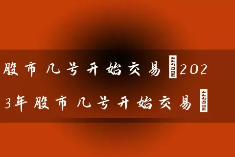 股市几号开始交易(2023年股市几号开始交易) (https://www.cnq.net/) 股票基础教程 第1张