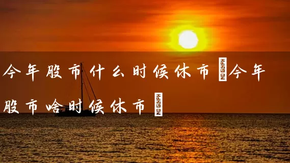 今年股市什么时候休市(今年股市啥时候休市) 股票基础教程 第1张-学习理财网 今年股市什么时候休市(今年股市啥时候休市) (https://www.cnq.net/) 股票基础教程 第1张