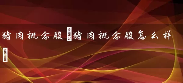 猪肉概念股(猪肉概念股怎么样) 股票基础教程 第1张-学习理财网 猪肉概念股(猪肉概念股怎么样) (https://www.cnq.net/) 股票基础教程 第1张