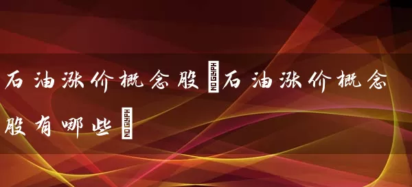 石油涨价概念股(石油涨价概念股有哪些) 股票基础教程 第1张-学习理财网 石油涨价概念股(石油涨价概念股有哪些) (https://www.cnq.net/) 股票基础教程 第1张