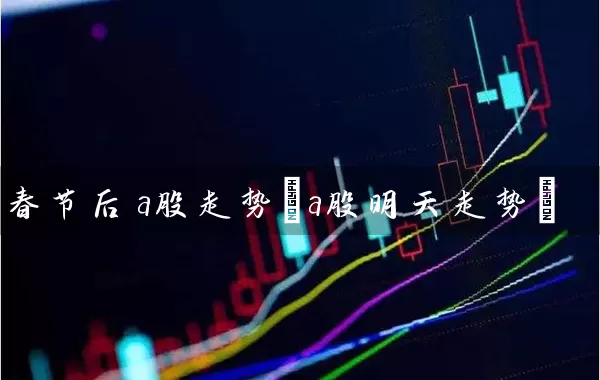 春节后a股走势(a股明天走势) 股票基础教程 第1张-学习理财网 春节后a股走势(a股明天走势) (https://www.cnq.net/) 股票基础教程 第1张