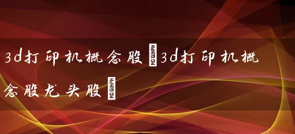 3d打印机概念股(3d打印机概念股龙头股) (https://www.cnq.net/) 股票基础教程 第1张