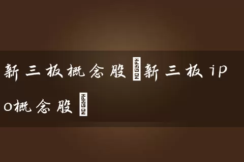 新三板概念股(新三板ipo概念股) 股票基础教程 第1张-学习理财网 新三板概念股(新三板ipo概念股) (https://www.cnq.net/) 股票基础教程 第1张