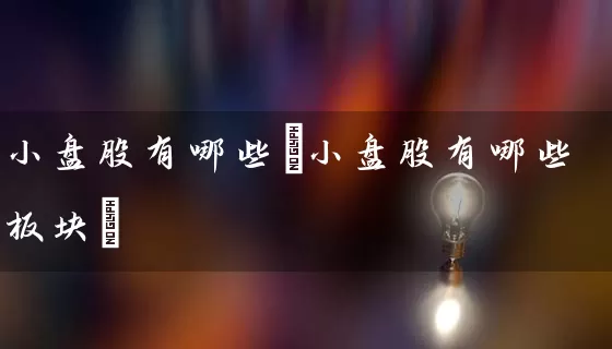 小盘股有哪些(小盘股有哪些板块) (https://www.cnq.net/) 股票基础教程 第1张