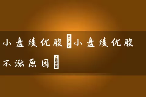 小盘绩优股(小盘绩优股不涨原因) 股票基础教程 第1张-学习理财网 小盘绩优股(小盘绩优股不涨原因) (https://www.cnq.net/) 股票基础教程 第1张