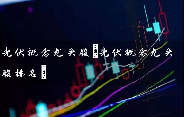 光伏概念龙头股(光伏概念龙头股排名) (https://www.cnq.net/) 股票基础教程 第1张