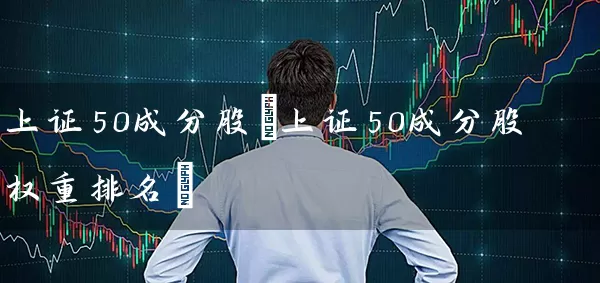 上证50成分股(上证50成分股权重排名) (https://www.cnq.net/) 股票基础教程 第1张